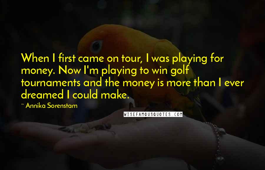 Annika Sorenstam Quotes: When I first came on tour, I was playing for money. Now I'm playing to win golf tournaments and the money is more than I ever dreamed I could make.