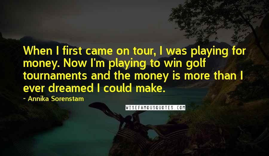 Annika Sorenstam Quotes: When I first came on tour, I was playing for money. Now I'm playing to win golf tournaments and the money is more than I ever dreamed I could make.