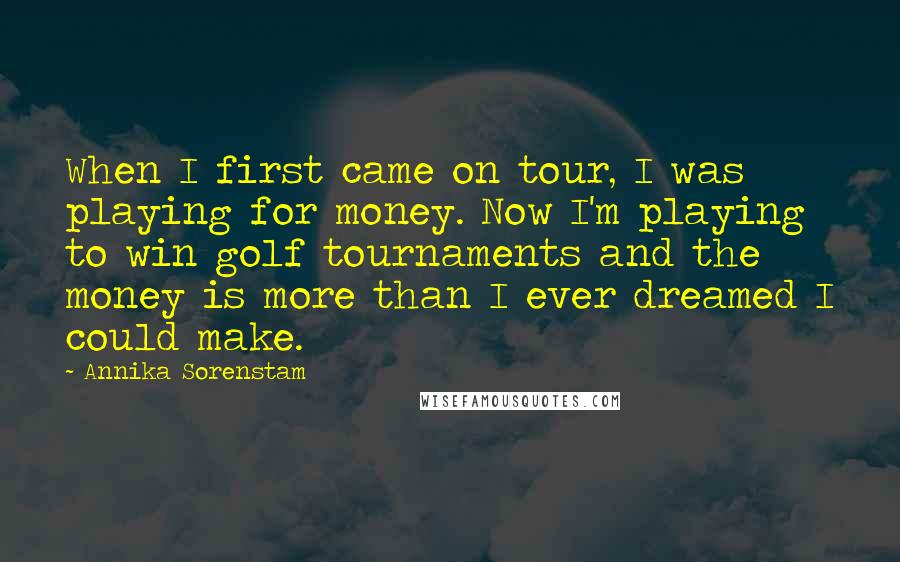 Annika Sorenstam Quotes: When I first came on tour, I was playing for money. Now I'm playing to win golf tournaments and the money is more than I ever dreamed I could make.