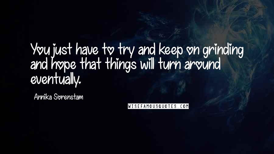 Annika Sorenstam Quotes: You just have to try and keep on grinding and hope that things will turn around eventually.