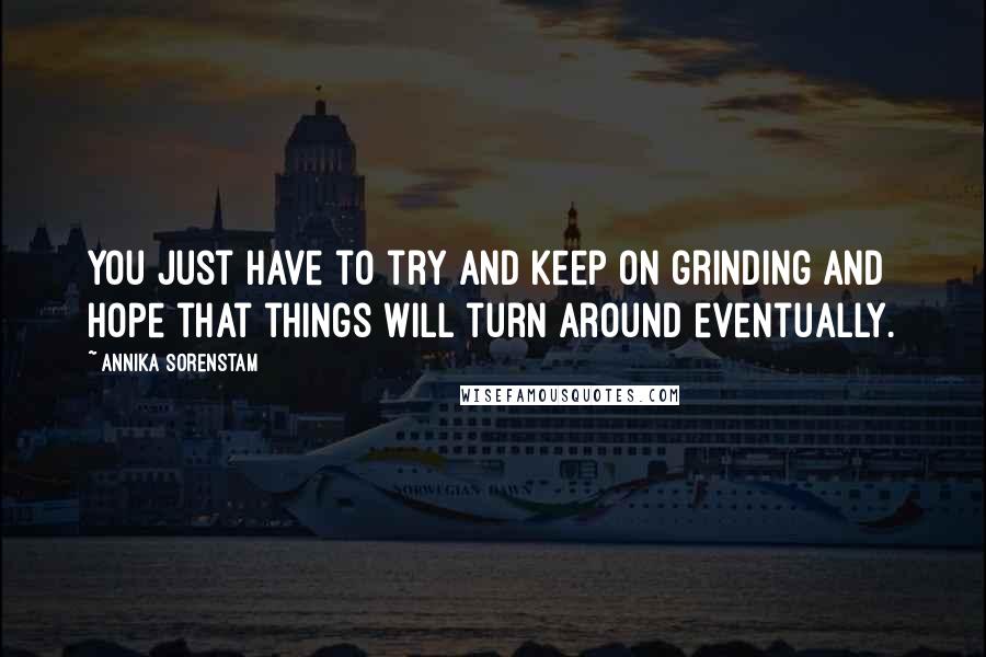 Annika Sorenstam Quotes: You just have to try and keep on grinding and hope that things will turn around eventually.