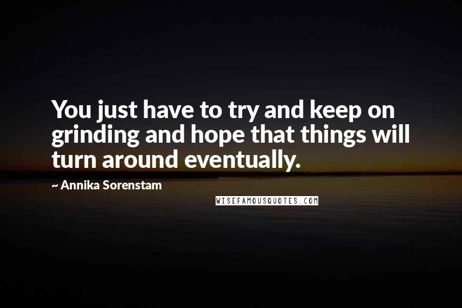 Annika Sorenstam Quotes: You just have to try and keep on grinding and hope that things will turn around eventually.