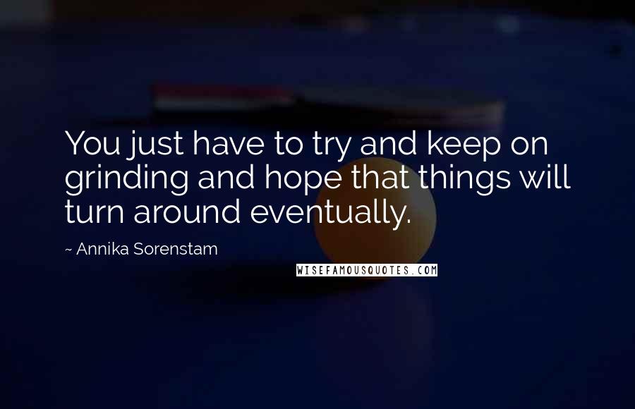 Annika Sorenstam Quotes: You just have to try and keep on grinding and hope that things will turn around eventually.