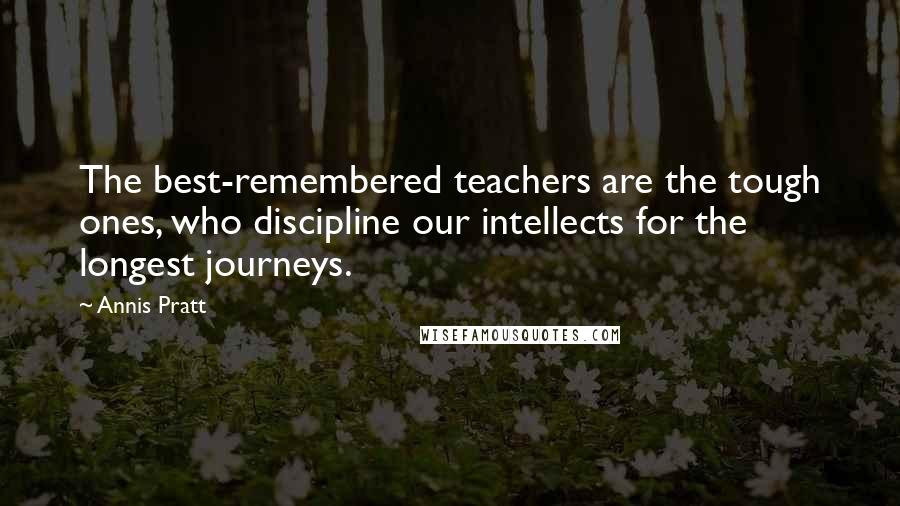 Annis Pratt Quotes: The best-remembered teachers are the tough ones, who discipline our intellects for the longest journeys.