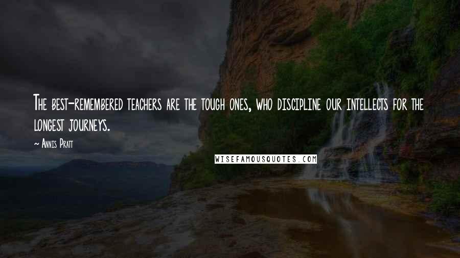 Annis Pratt Quotes: The best-remembered teachers are the tough ones, who discipline our intellects for the longest journeys.