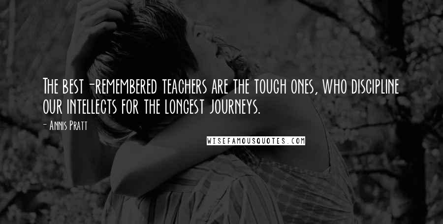 Annis Pratt Quotes: The best-remembered teachers are the tough ones, who discipline our intellects for the longest journeys.