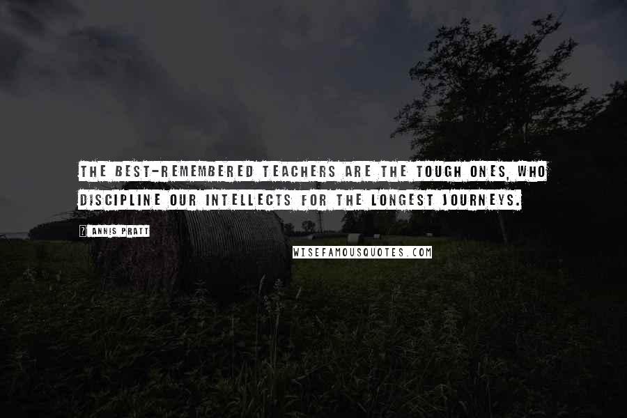 Annis Pratt Quotes: The best-remembered teachers are the tough ones, who discipline our intellects for the longest journeys.