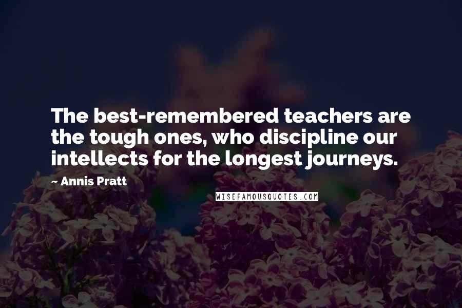 Annis Pratt Quotes: The best-remembered teachers are the tough ones, who discipline our intellects for the longest journeys.