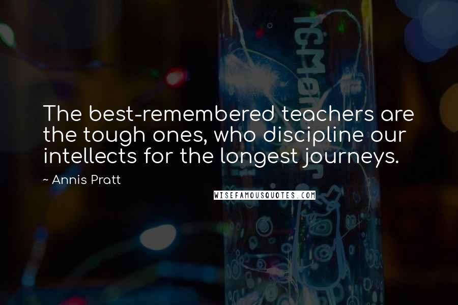 Annis Pratt Quotes: The best-remembered teachers are the tough ones, who discipline our intellects for the longest journeys.