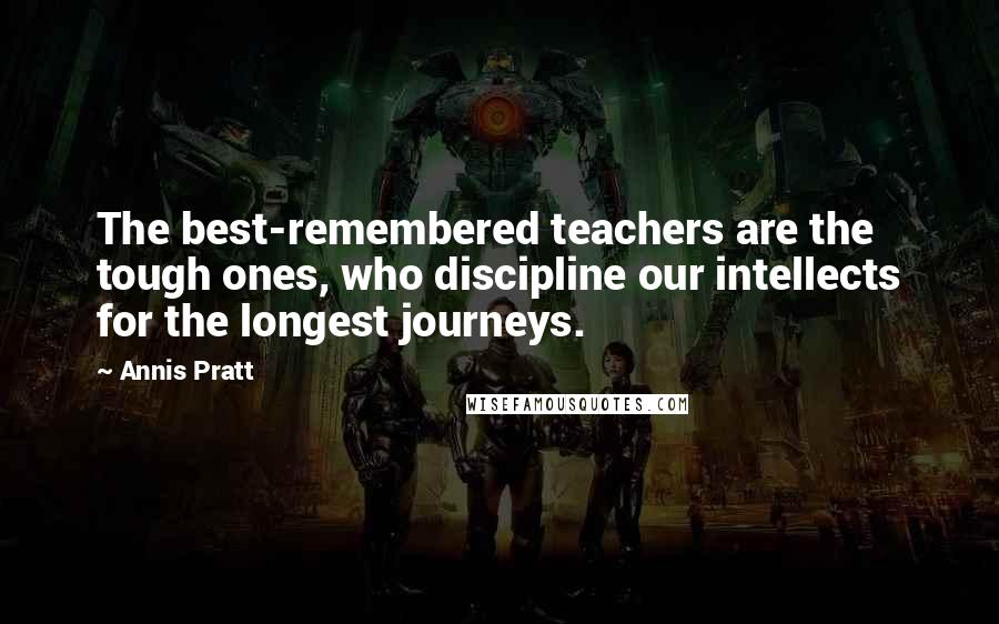 Annis Pratt Quotes: The best-remembered teachers are the tough ones, who discipline our intellects for the longest journeys.