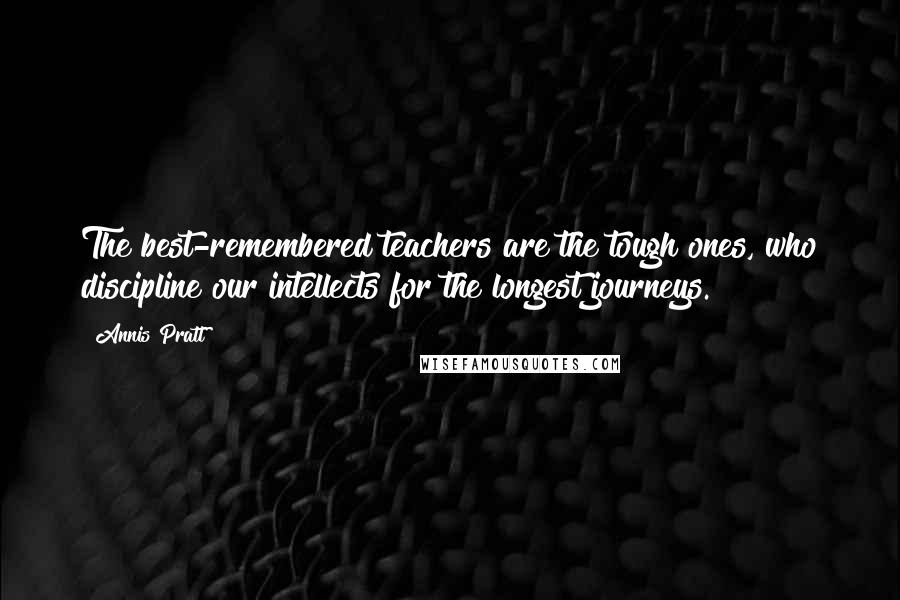 Annis Pratt Quotes: The best-remembered teachers are the tough ones, who discipline our intellects for the longest journeys.