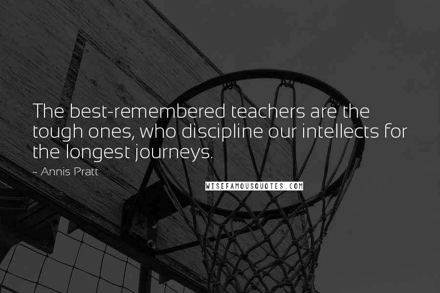 Annis Pratt Quotes: The best-remembered teachers are the tough ones, who discipline our intellects for the longest journeys.