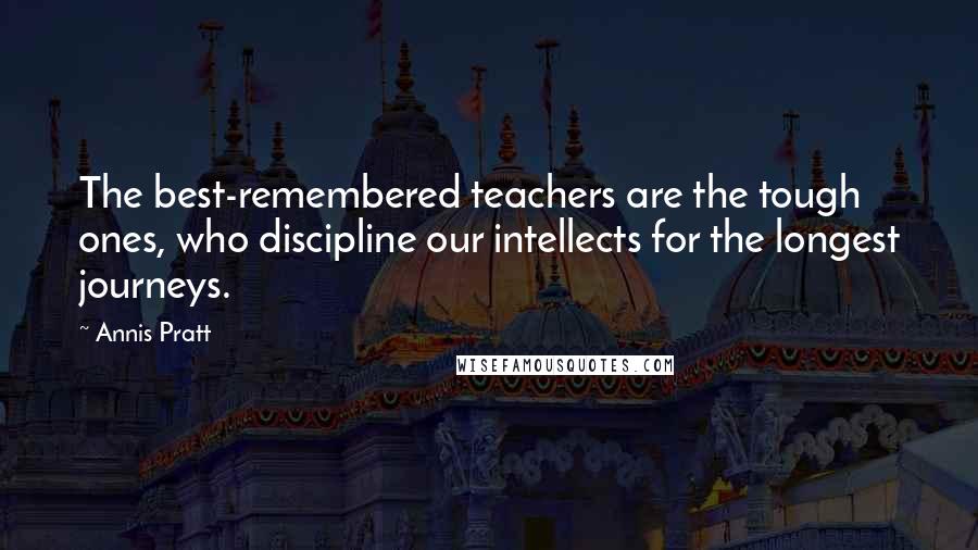 Annis Pratt Quotes: The best-remembered teachers are the tough ones, who discipline our intellects for the longest journeys.