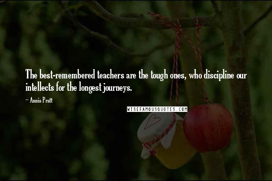 Annis Pratt Quotes: The best-remembered teachers are the tough ones, who discipline our intellects for the longest journeys.