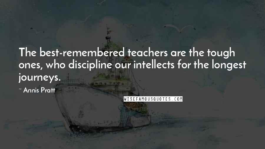 Annis Pratt Quotes: The best-remembered teachers are the tough ones, who discipline our intellects for the longest journeys.