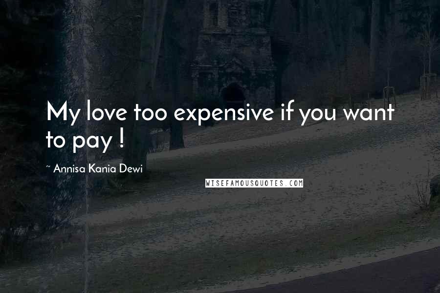 Annisa Kania Dewi Quotes: My love too expensive if you want to pay !