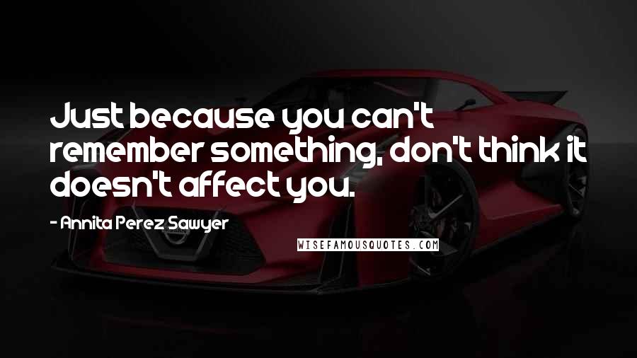 Annita Perez Sawyer Quotes: Just because you can't remember something, don't think it doesn't affect you.