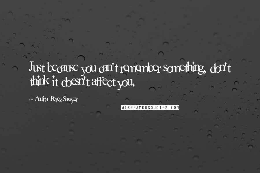 Annita Perez Sawyer Quotes: Just because you can't remember something, don't think it doesn't affect you.