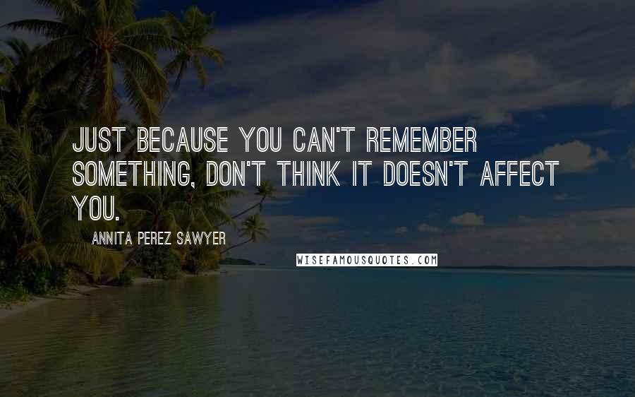 Annita Perez Sawyer Quotes: Just because you can't remember something, don't think it doesn't affect you.