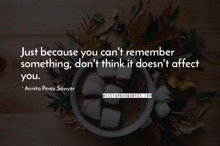 Annita Perez Sawyer Quotes: Just because you can't remember something, don't think it doesn't affect you.