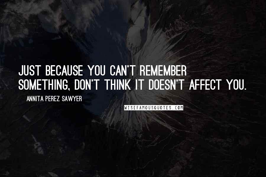 Annita Perez Sawyer Quotes: Just because you can't remember something, don't think it doesn't affect you.