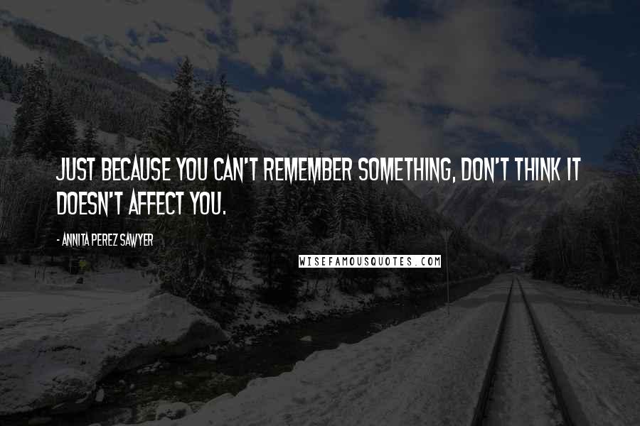 Annita Perez Sawyer Quotes: Just because you can't remember something, don't think it doesn't affect you.