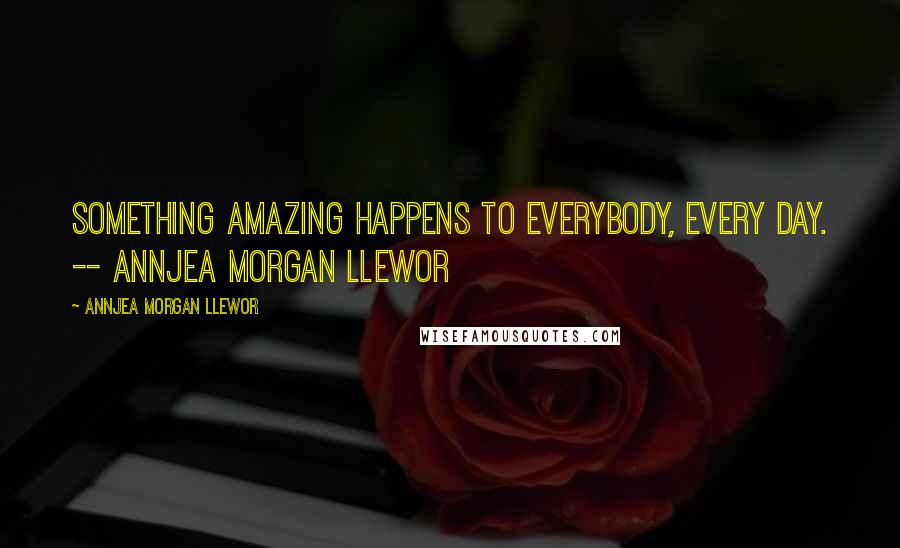 Annjea Morgan Llewor Quotes: Something amazing happens to everybody, every day. -- Annjea Morgan Llewor