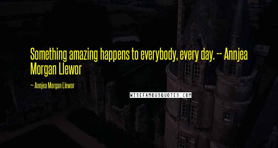 Annjea Morgan Llewor Quotes: Something amazing happens to everybody, every day. -- Annjea Morgan Llewor