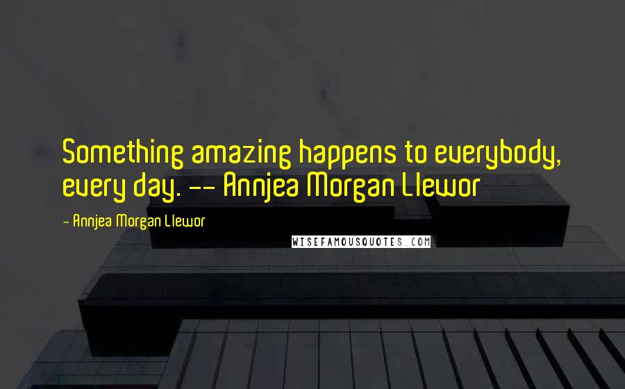 Annjea Morgan Llewor Quotes: Something amazing happens to everybody, every day. -- Annjea Morgan Llewor