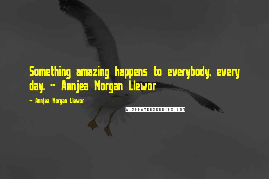 Annjea Morgan Llewor Quotes: Something amazing happens to everybody, every day. -- Annjea Morgan Llewor