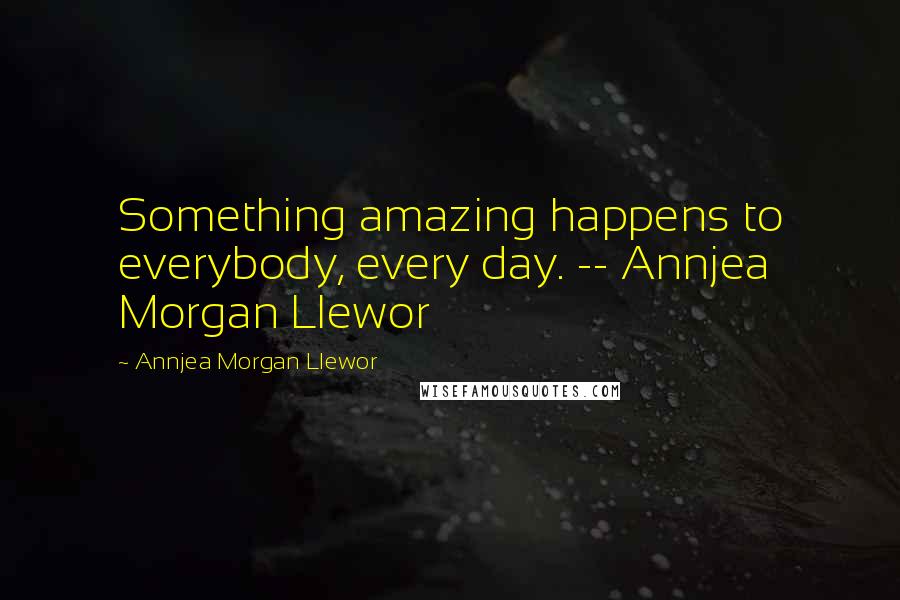 Annjea Morgan Llewor Quotes: Something amazing happens to everybody, every day. -- Annjea Morgan Llewor