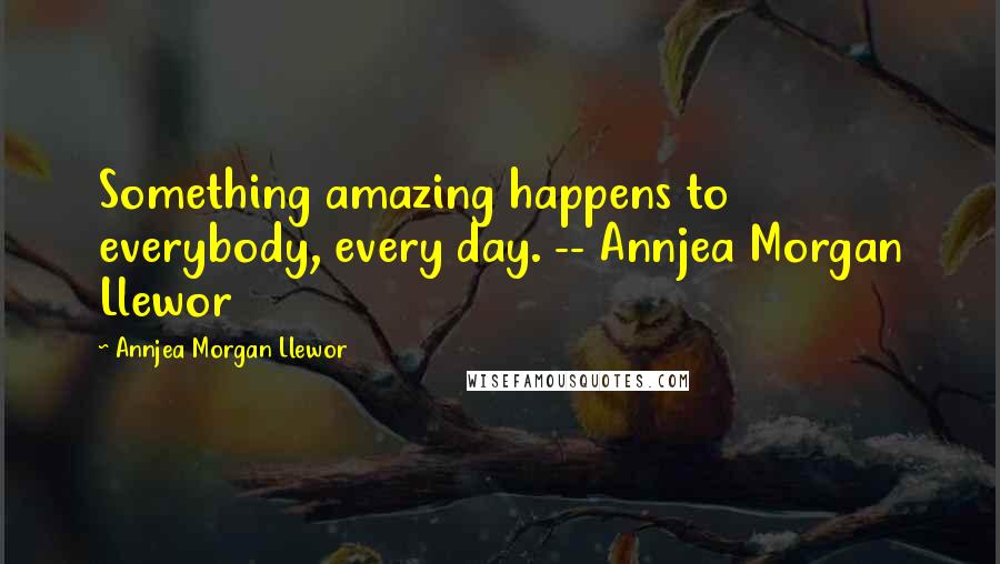 Annjea Morgan Llewor Quotes: Something amazing happens to everybody, every day. -- Annjea Morgan Llewor