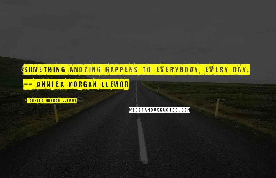 Annjea Morgan Llewor Quotes: Something amazing happens to everybody, every day. -- Annjea Morgan Llewor