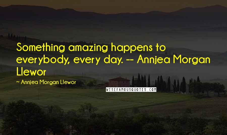 Annjea Morgan Llewor Quotes: Something amazing happens to everybody, every day. -- Annjea Morgan Llewor