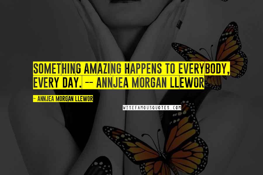 Annjea Morgan Llewor Quotes: Something amazing happens to everybody, every day. -- Annjea Morgan Llewor