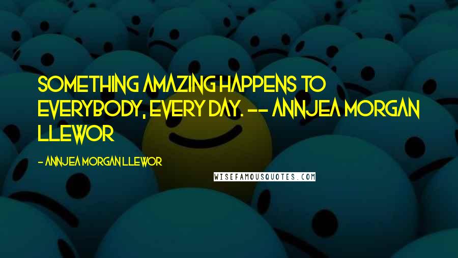 Annjea Morgan Llewor Quotes: Something amazing happens to everybody, every day. -- Annjea Morgan Llewor