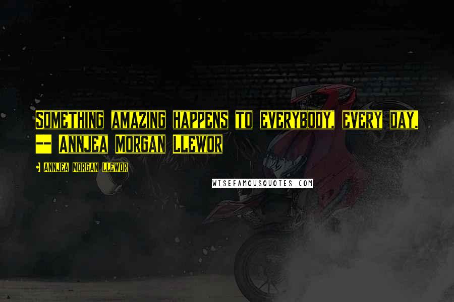 Annjea Morgan Llewor Quotes: Something amazing happens to everybody, every day. -- Annjea Morgan Llewor