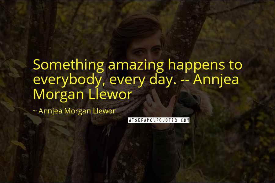 Annjea Morgan Llewor Quotes: Something amazing happens to everybody, every day. -- Annjea Morgan Llewor