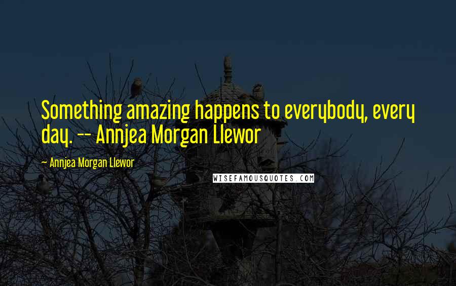 Annjea Morgan Llewor Quotes: Something amazing happens to everybody, every day. -- Annjea Morgan Llewor