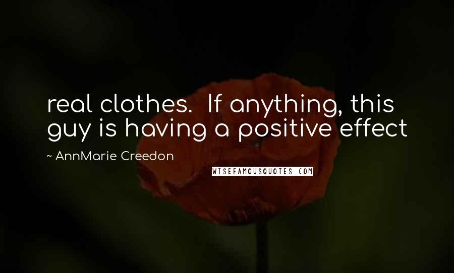 AnnMarie Creedon Quotes: real clothes.  If anything, this guy is having a positive effect