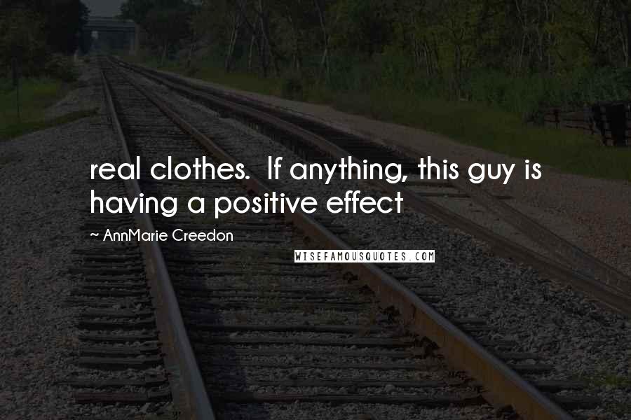 AnnMarie Creedon Quotes: real clothes.  If anything, this guy is having a positive effect