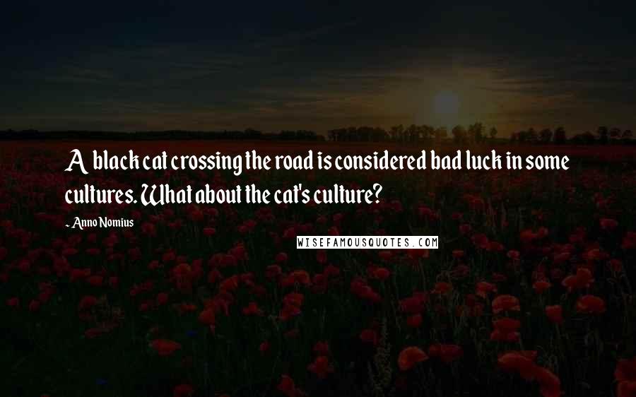 Anno Nomius Quotes: A black cat crossing the road is considered bad luck in some cultures. What about the cat's culture?