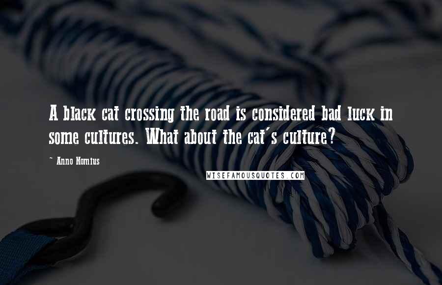 Anno Nomius Quotes: A black cat crossing the road is considered bad luck in some cultures. What about the cat's culture?