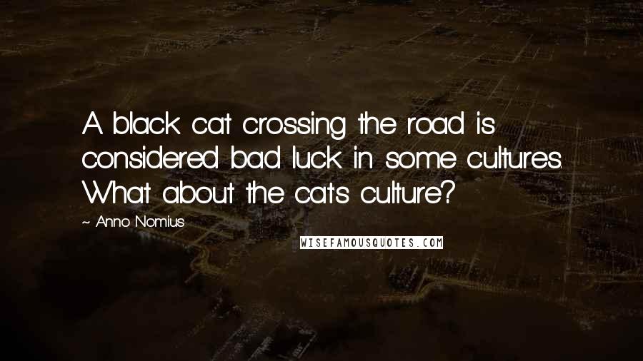 Anno Nomius Quotes: A black cat crossing the road is considered bad luck in some cultures. What about the cat's culture?