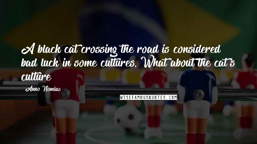 Anno Nomius Quotes: A black cat crossing the road is considered bad luck in some cultures. What about the cat's culture?