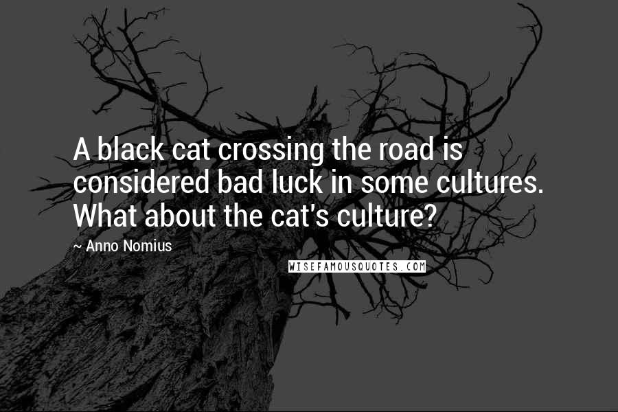 Anno Nomius Quotes: A black cat crossing the road is considered bad luck in some cultures. What about the cat's culture?
