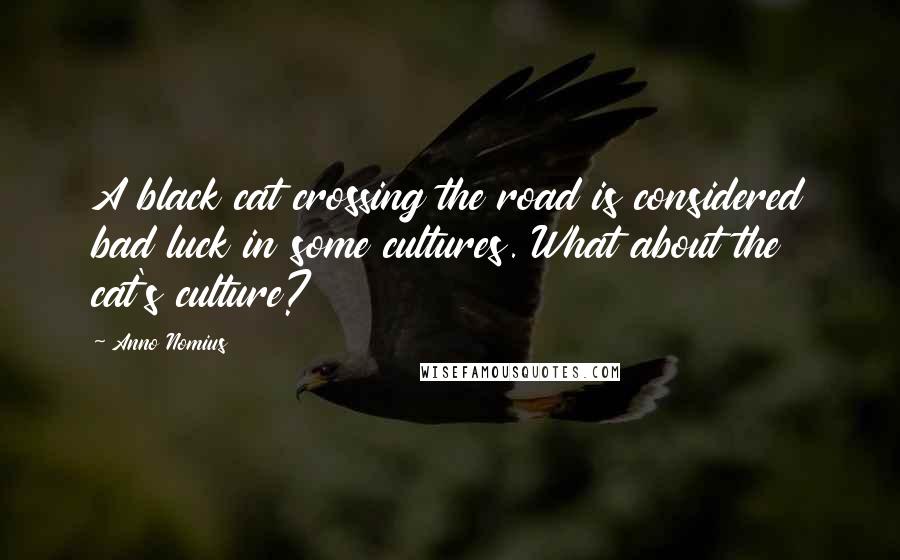 Anno Nomius Quotes: A black cat crossing the road is considered bad luck in some cultures. What about the cat's culture?