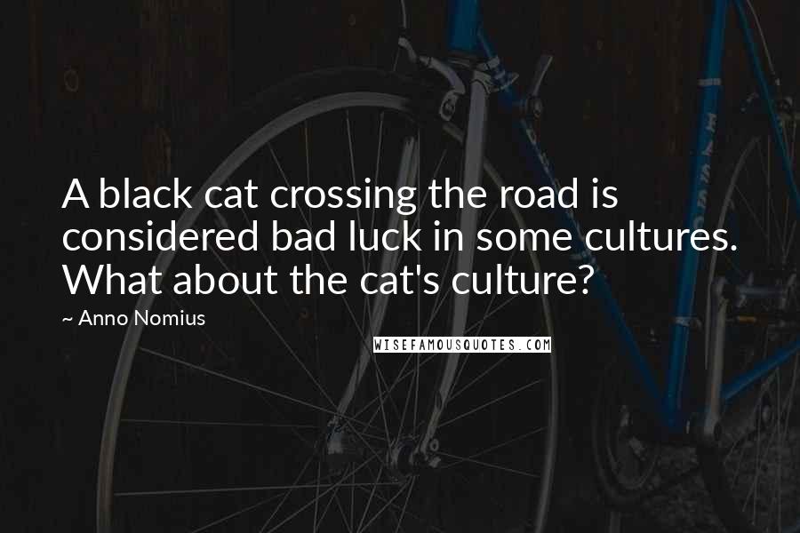 Anno Nomius Quotes: A black cat crossing the road is considered bad luck in some cultures. What about the cat's culture?