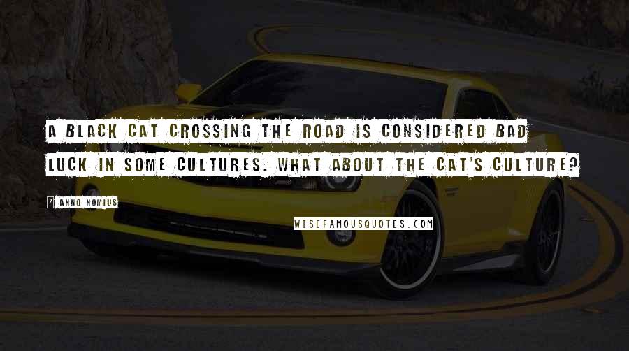 Anno Nomius Quotes: A black cat crossing the road is considered bad luck in some cultures. What about the cat's culture?