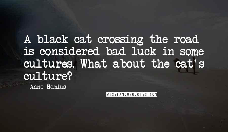 Anno Nomius Quotes: A black cat crossing the road is considered bad luck in some cultures. What about the cat's culture?